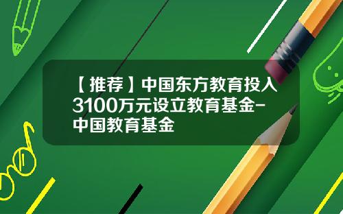 【推荐】中国东方教育投入3100万元设立教育基金-中国教育基金