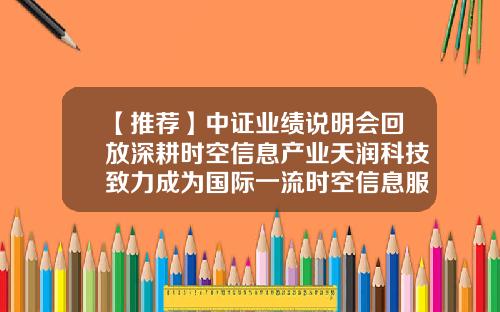 【推荐】中证业绩说明会回放深耕时空信息产业天润科技致力成为国际一流时空信息服务企业-北京十大发行公司