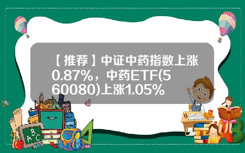 【推荐】中证中药指数上涨0.87%，中药ETF(560080)上涨1.05%-中药指数基金
