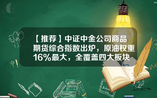 【推荐】中证中金公司商品期货综合指数出炉，原油权重16%最大，全覆盖四大板块品种-期货公司编制