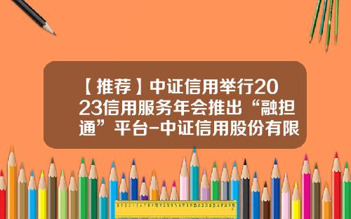 【推荐】中证信用举行2023信用服务年会推出“融担通”平台-中证信用股份有限公司