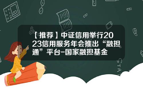 【推荐】中证信用举行2023信用服务年会推出“融担通”平台-国家融担基金