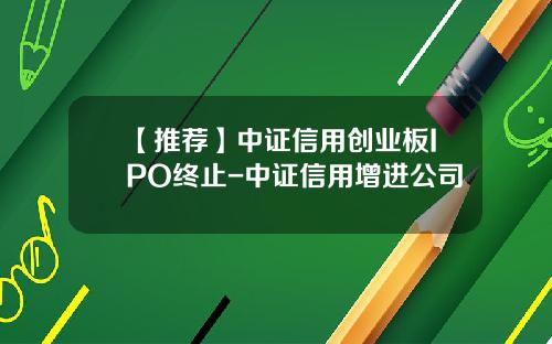【推荐】中证信用创业板IPO终止-中证信用增进公司