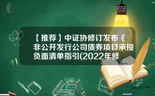 【推荐】中证协修订发布《非公开发行公司债券项目承接负面清单指引(2022年修订）》-非公开发行公司债券管理办法