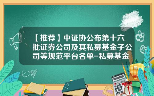 【推荐】中证协公布第十六批证券公司及其私募基金子公司等规范平台名单-私募基金公司名单