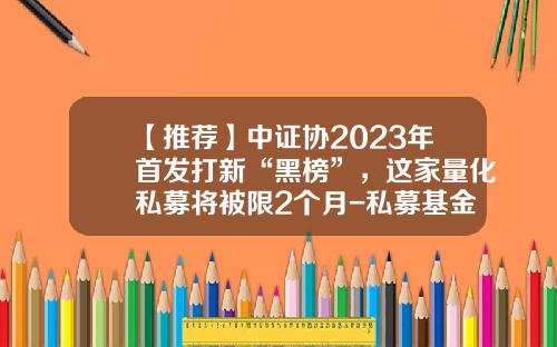 【推荐】中证协2023年首发打新“黑榜”，这家量化私募将被限2个月-私募基金武汉