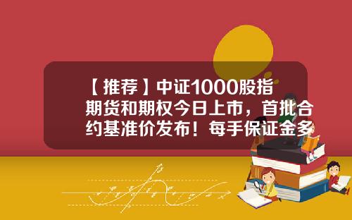 【推荐】中证1000股指期货和期权今日上市，首批合约基准价发布！每手保证金多少钱？-上市公司一级军工