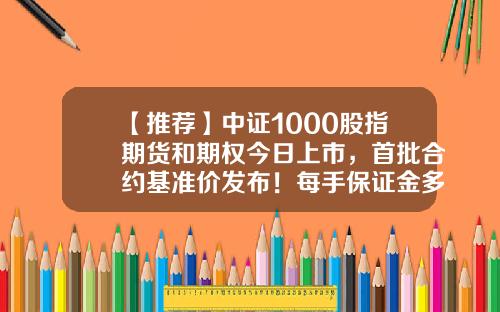 【推荐】中证1000股指期货和期权今日上市，首批合约基准价发布！每手保证金多少钱？-期权价格最低多少
