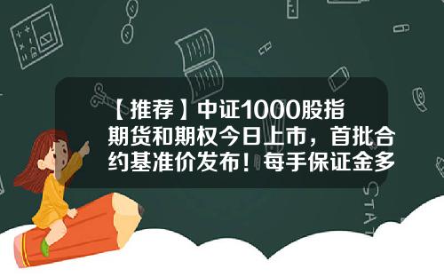 【推荐】中证1000股指期货和期权今日上市，首批合约基准价发布！每手保证金多少钱？-股指期货一个点多少钱