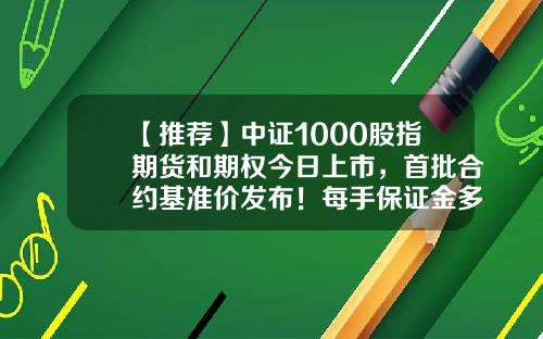 【推荐】中证1000股指期货和期权今日上市，首批合约基准价发布！每手保证金多少钱？-股指期货多少钱一个点