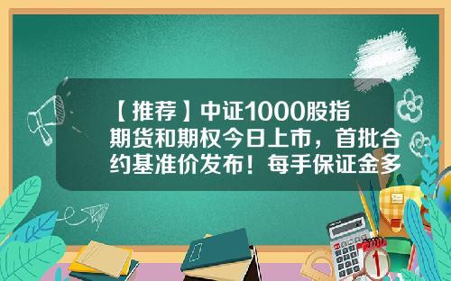 【推荐】中证1000股指期货和期权今日上市，首批合约基准价发布！每手保证金多少钱？-股指期货多少钱一手