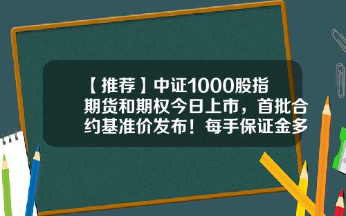 【推荐】中证1000股指期货和期权今日上市，首批合约基准价发布！每手保证金多少钱？-1手期权多少钱