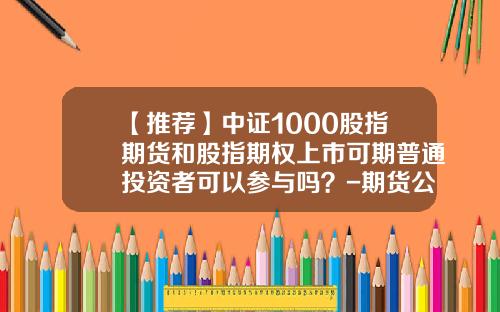 【推荐】中证1000股指期货和股指期权上市可期普通投资者可以参与吗？-期货公司可以操作股指期货