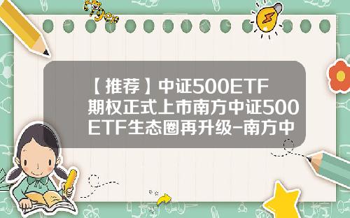 【推荐】中证500ETF期权正式上市南方中证500ETF生态圈再升级-南方中证500指数基金