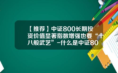 【推荐】中证800长期投资价值显著指数增强也要“十八般武艺”-什么是中证800指数基金