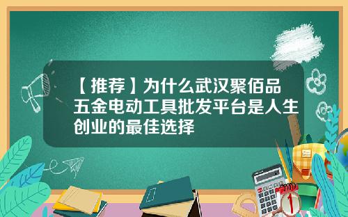 【推荐】为什么武汉聚佰品五金电动工具批发平台是人生创业的最佳选择