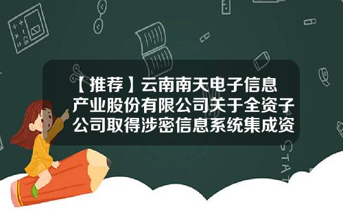 【推荐】云南南天电子信息产业股份有限公司关于全资子公司取得涉密信息系统集成资质证书的公告-南天电子信息产业股份公司