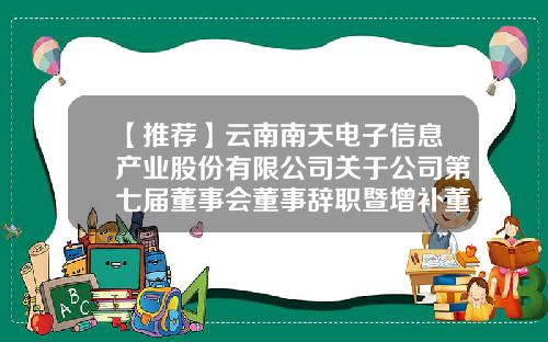 【推荐】云南南天电子信息产业股份有限公司关于公司第七届董事会董事辞职暨增补董事候选人的公告-大连汉信生物制药有限公司