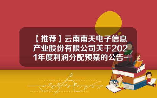 【推荐】云南南天电子信息产业股份有限公司关于2021年度利润分配预案的公告-南天电子信息技术有限公司