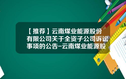 【推荐】云南煤业能源股份有限公司关于全资子公司诉讼事项的公告-云南煤业能源股份有限公司地址