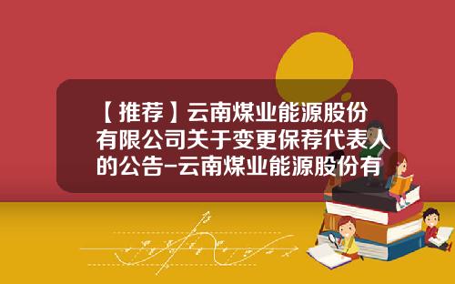【推荐】云南煤业能源股份有限公司关于变更保荐代表人的公告-云南煤业能源股份有限公司地址