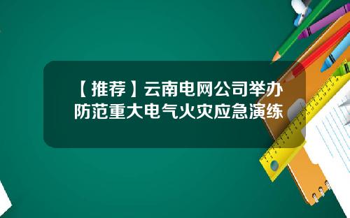 【推荐】云南电网公司举办防范重大电气火灾应急演练