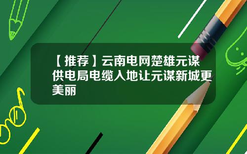 【推荐】云南电网楚雄元谋供电局电缆入地让元谋新城更美丽