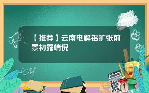 【推荐】云南电解铝扩张前景初露端倪