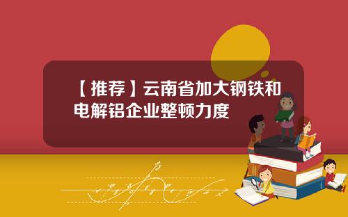 【推荐】云南省加大钢铁和电解铝企业整顿力度