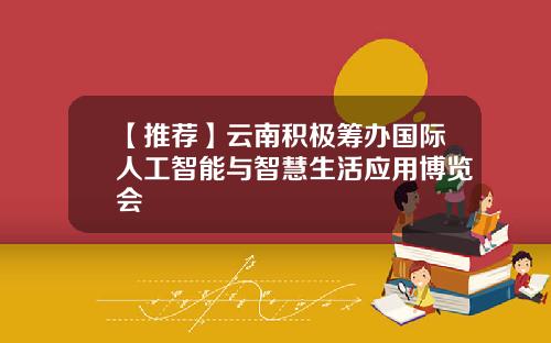 【推荐】云南积极筹办国际人工智能与智慧生活应用博览会