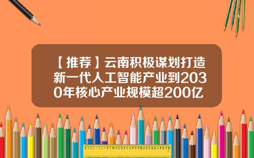 【推荐】云南积极谋划打造新一代人工智能产业到2030年核心产业规模超200亿元