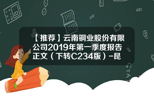 【推荐】云南铜业股份有限公司2019年第一季度报告正文（下转C234版）-昆明西科工贸有限公司
