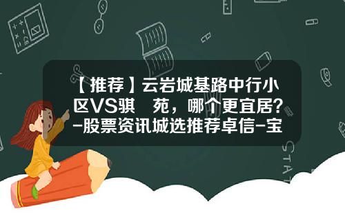 【推荐】云岩城基路中行小区VS骐鈊苑，哪个更宜居？-股票资讯城选推荐卓信-宝