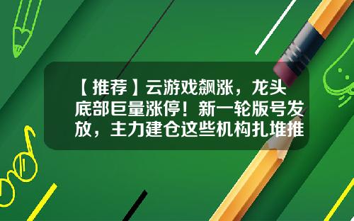 【推荐】云游戏飙涨，龙头底部巨量涨停！新一轮版号发放，主力建仓这些机构扎堆推荐股-股票资讯相关网站