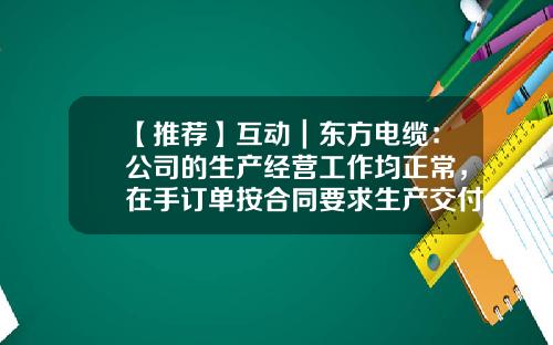 【推荐】互动｜东方电缆：公司的生产经营工作均正常，在手订单按合同要求生产交付中-东方电缆股票资讯