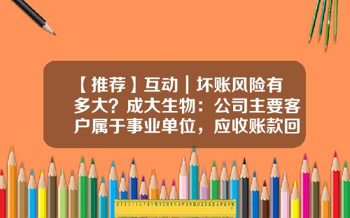 【推荐】互动｜坏账风险有多大？成大生物：公司主要客户属于事业单位，应收账款回款保障度高，坏账风险小-商贸企业应收账款周转率多少合适