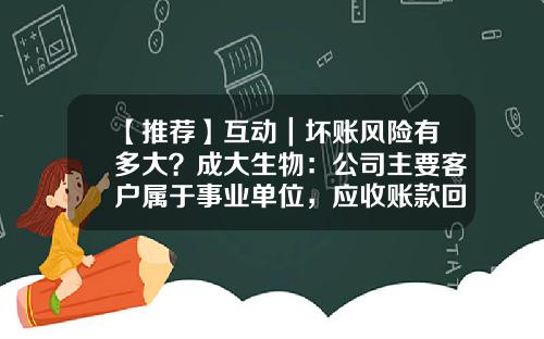 【推荐】互动｜坏账风险有多大？成大生物：公司主要客户属于事业单位，应收账款回款保障度高，坏账风险小-坏账率多少合理