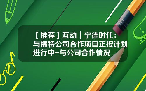 【推荐】互动｜宁德时代：与福特公司合作项目正按计划进行中-与公司合作情况