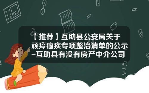 【推荐】互助县公安局关于顽瘴痼疾专项整治清单的公示-互助县有没有房产中介公司