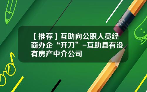 【推荐】互助向公职人员经商办企“开刀”-互助县有没有房产中介公司