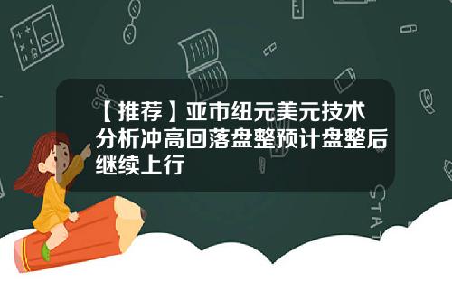 【推荐】亚市纽元美元技术分析冲高回落盘整预计盘整后继续上行