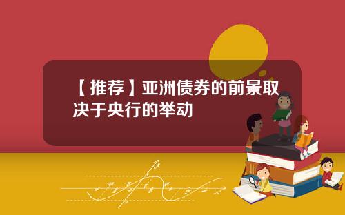 【推荐】亚洲债券的前景取决于央行的举动