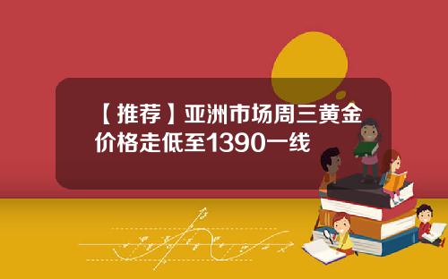 【推荐】亚洲市场周三黄金价格走低至1390一线