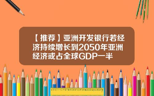 【推荐】亚洲开发银行若经济持续增长到2050年亚洲经济或占全球GDP一半