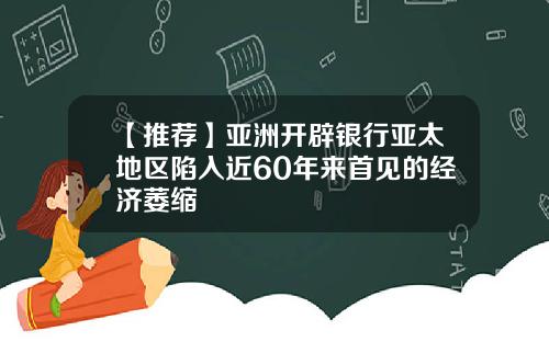 【推荐】亚洲开辟银行亚太地区陷入近60年来首见的经济萎缩