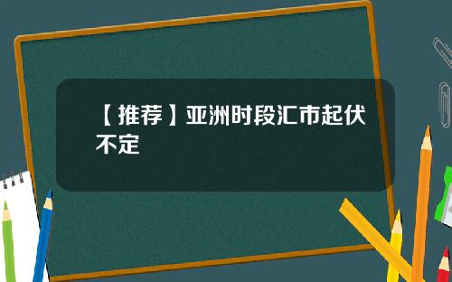 【推荐】亚洲时段汇市起伏不定
