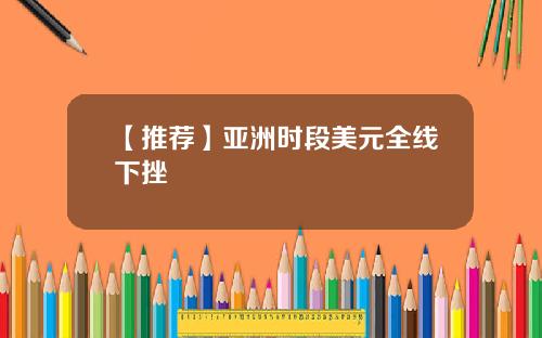 【推荐】亚洲时段美元全线下挫