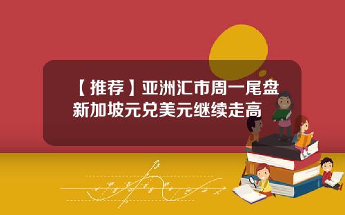【推荐】亚洲汇市周一尾盘新加坡元兑美元继续走高