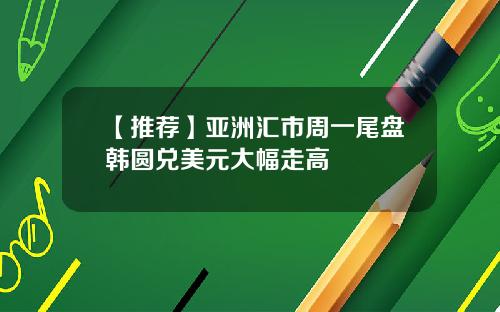 【推荐】亚洲汇市周一尾盘韩圆兑美元大幅走高