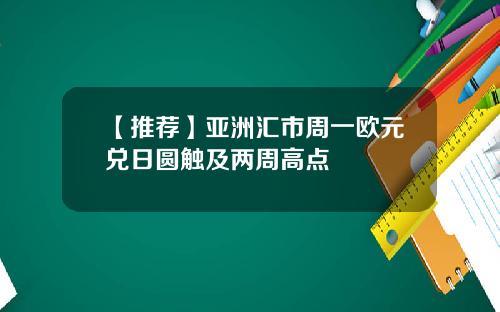 【推荐】亚洲汇市周一欧元兑日圆触及两周高点